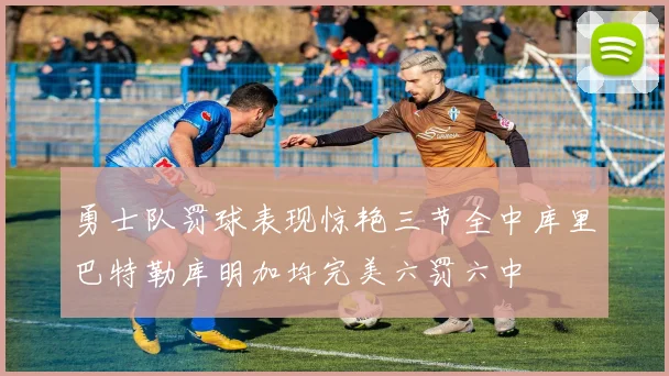 勇士队罚球表现惊艳三节全中库里巴特勒库明加均完美六罚六中