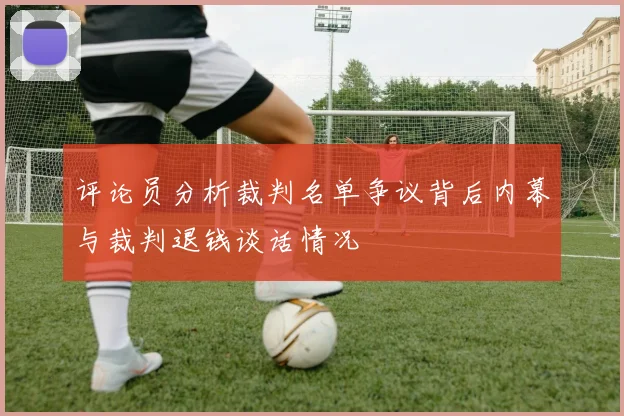 评论员分析裁判名单争议背后内幕与裁判退钱谈话情况