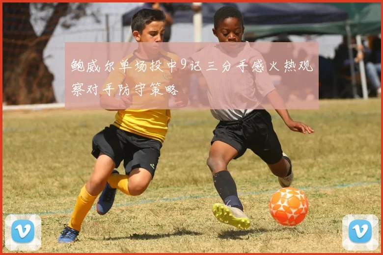 鲍威尔单场投中9记三分手感火热观察对手防守策略