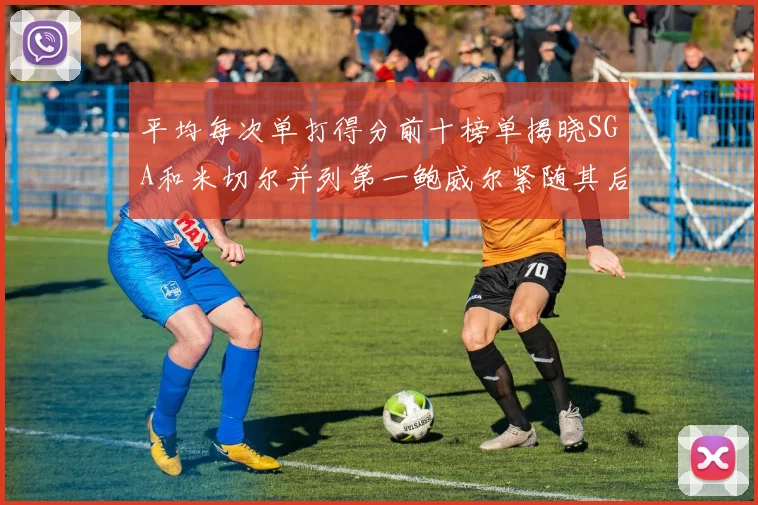 平均每次单打得分前十榜单揭晓SGA和米切尔并列第一鲍威尔紧随其后