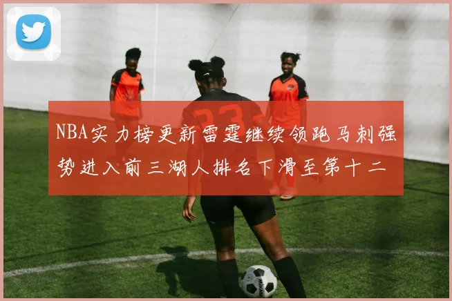 NBA实力榜更新雷霆继续领跑马刺强势进入前三湖人排名下滑至第十二位
