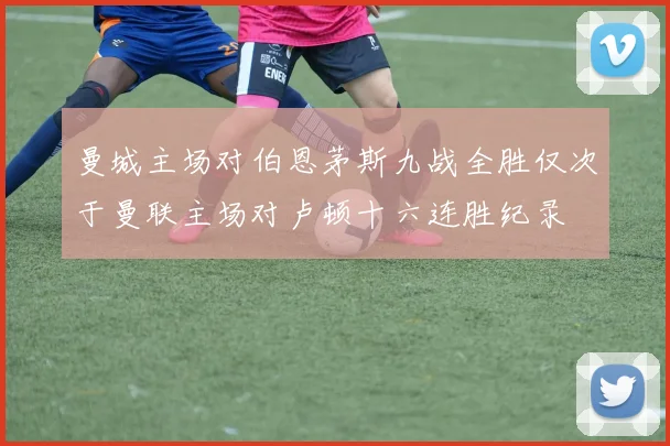 曼城主场对伯恩茅斯九战全胜仅次于曼联主场对卢顿十六连胜纪录