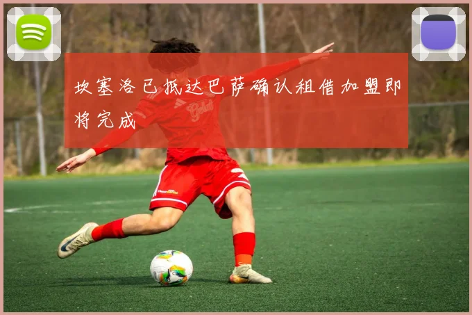 坎塞洛已抵达巴萨确认租借加盟即将完成