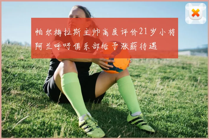帕尔梅拉斯主帅高度评价21岁小将阿兰呼吁俱乐部给予涨薪待遇