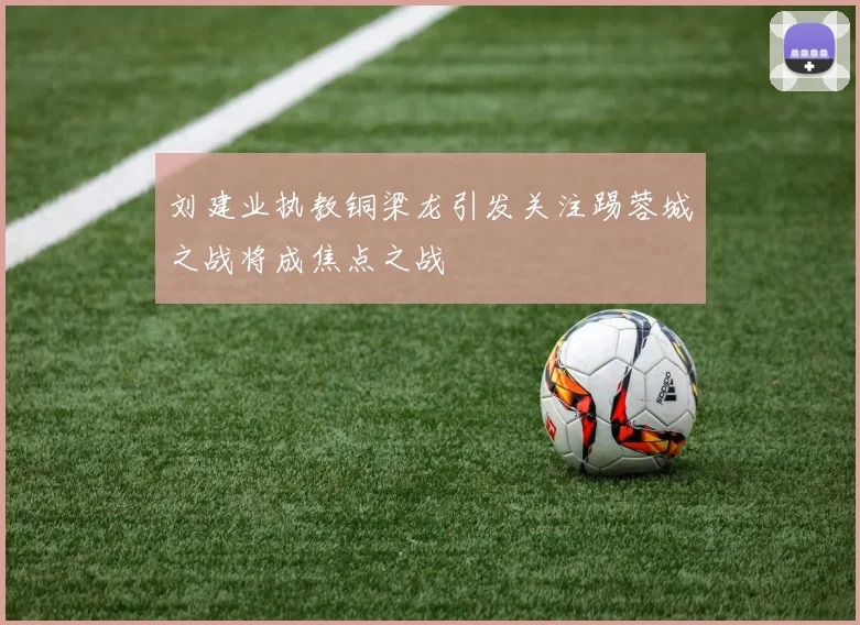 刘建业执教铜梁龙引发关注踢蓉城之战将成焦点之战