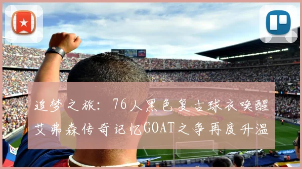 追梦之旅：76人黑色复古球衣唤醒艾弗森传奇记忆GOAT之争再度升温