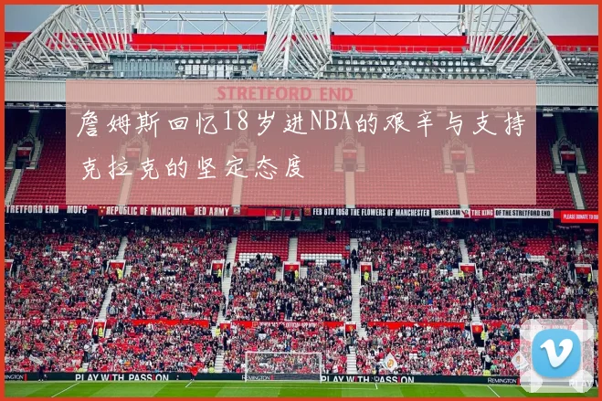 詹姆斯回忆18岁进NBA的艰辛与支持克拉克的坚定态度