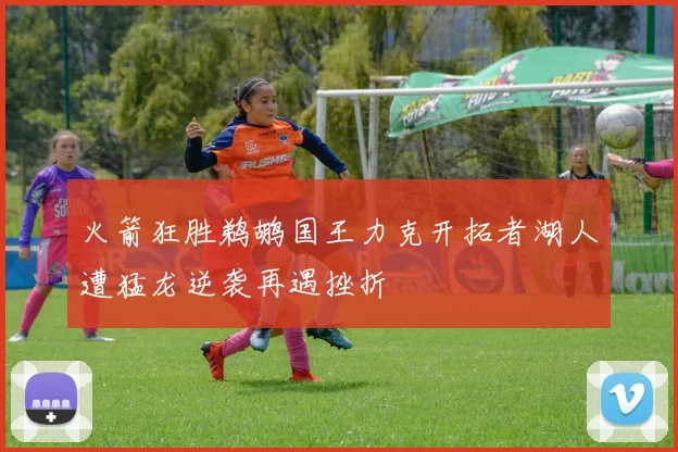 火箭狂胜鹈鹕国王力克开拓者湖人遭猛龙逆袭再遇挫折