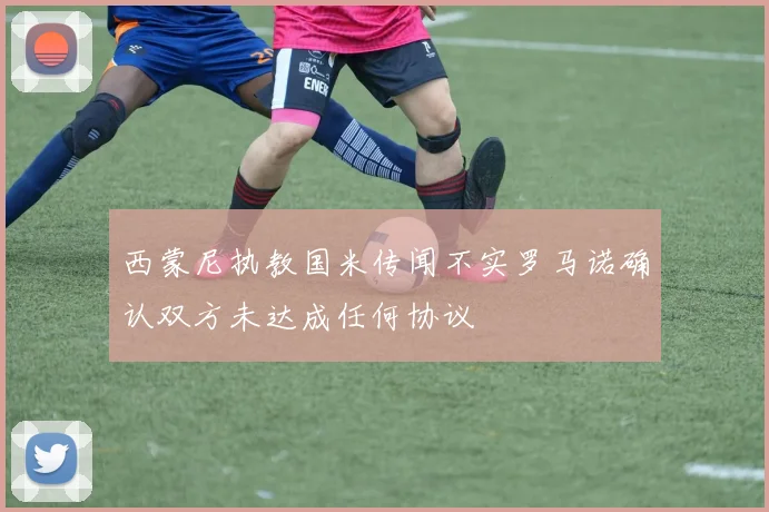 西蒙尼执教国米传闻不实罗马诺确认双方未达成任何协议