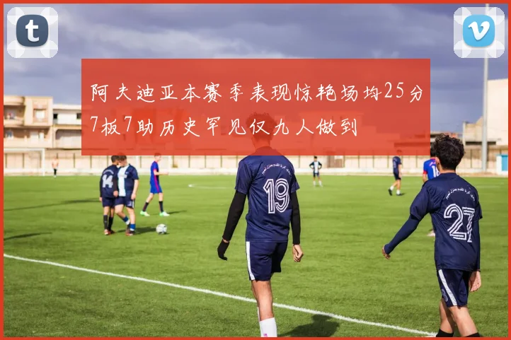 阿夫迪亚本赛季表现惊艳场均25分7板7助历史罕见仅九人做到