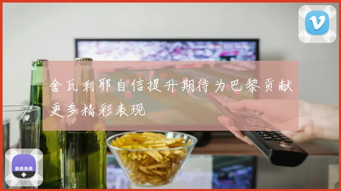 舍瓦利耶自信提升期待为巴黎贡献更多精彩表现
