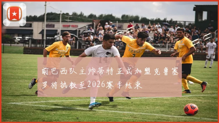 前巴西队主帅蒂特正式加盟克鲁塞罗将执教至2026赛季结束