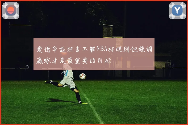 爱德华兹坦言不解NBA杯规则但强调赢球才是最重要的目标