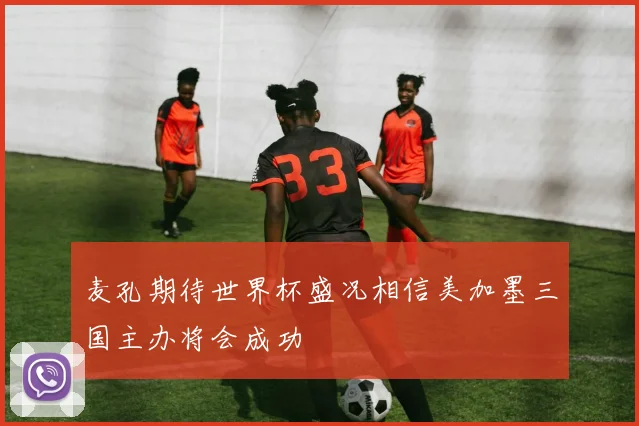 麦孔期待世界杯盛况相信美加墨三国主办将会成功