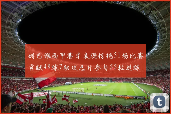 姆巴佩西甲赛季表现惊艳51场比赛贡献48球7助攻总计参与55粒进球