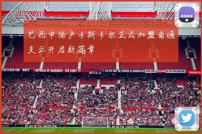 巴西中场卢卡斯卡尔正式加盟南通支云开启新篇章