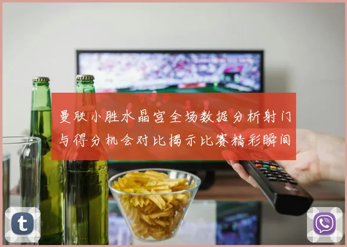 曼联小胜水晶宫全场数据分析射门与得分机会对比揭示比赛精彩瞬间