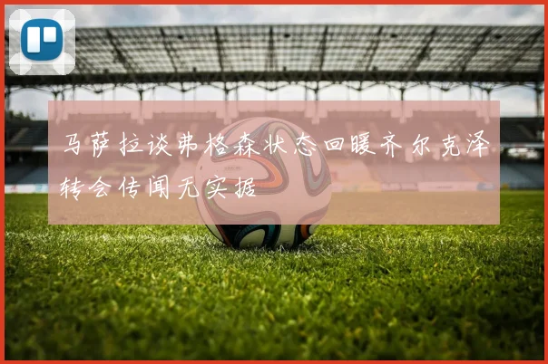 马萨拉谈弗格森状态回暖齐尔克泽转会传闻无实据