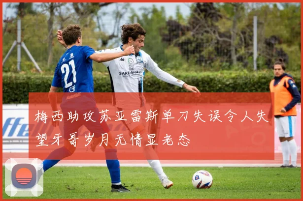 梅西助攻苏亚雷斯单刀失误令人失望牙哥岁月无情显老态