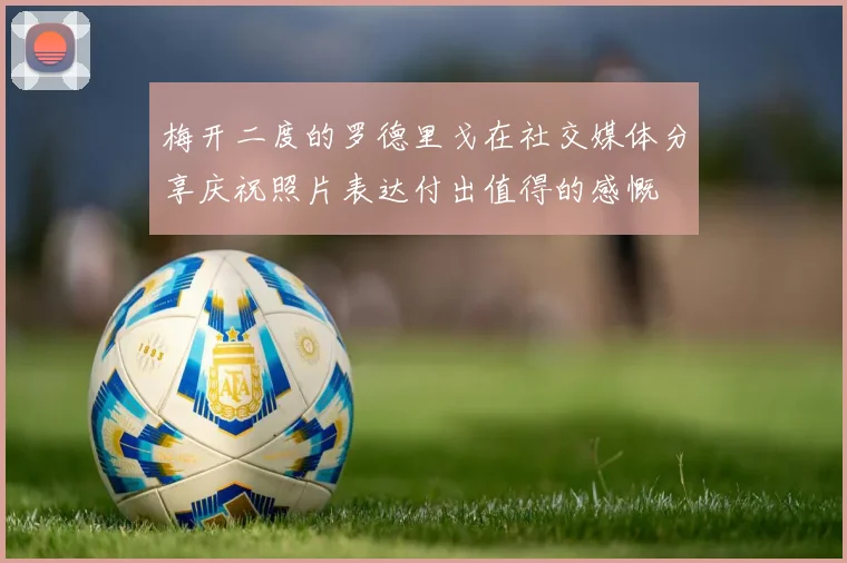 梅开二度的罗德里戈在社交媒体分享庆祝照片表达付出值得的感慨