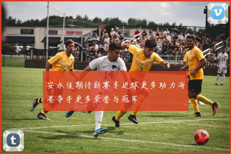 安永佳期待新赛季进球更多助力海港争夺更多荣誉与冠军