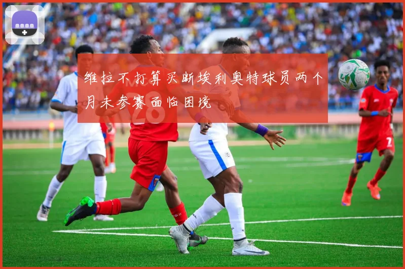 维拉不打算买断埃利奥特球员两个月未参赛面临困境