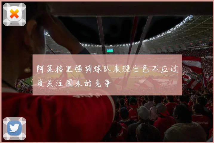 阿莱格里强调球队表现出色不应过度关注国米的竞争