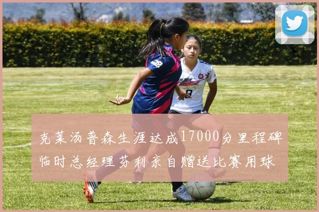 克莱汤普森生涯达成17000分里程碑临时总经理芬利亲自赠送比赛用球