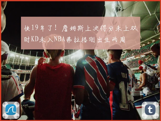 快19年了！詹姆斯上次得分未上双时KD未入NBA弗拉格刚出生两周