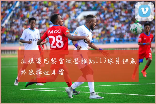 法媒曝巴黎曾欲签雅凯U13球员但最终选择杜库雷