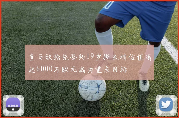 皇马欲抢先签约19岁斯米特估值高达6000万欧元成为重点目标