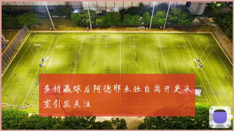 多特赢球后阿德耶米独自离开更衣室引发关注