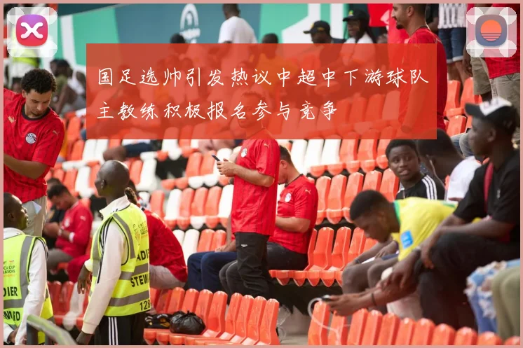 国足选帅引发热议中超中下游球队主教练积极报名参与竞争