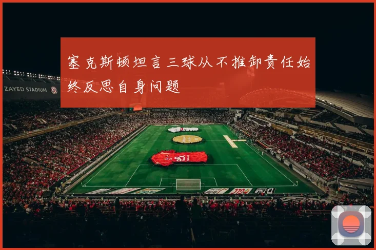 塞克斯顿坦言三球从不推卸责任始终反思自身问题