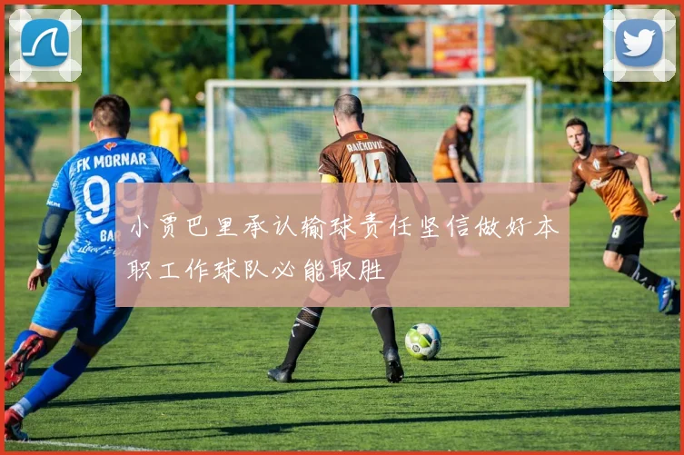 小贾巴里承认输球责任坚信做好本职工作球队必能取胜