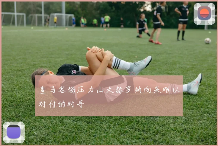 皇马客场压力山大赫罗纳向来难以对付的对手