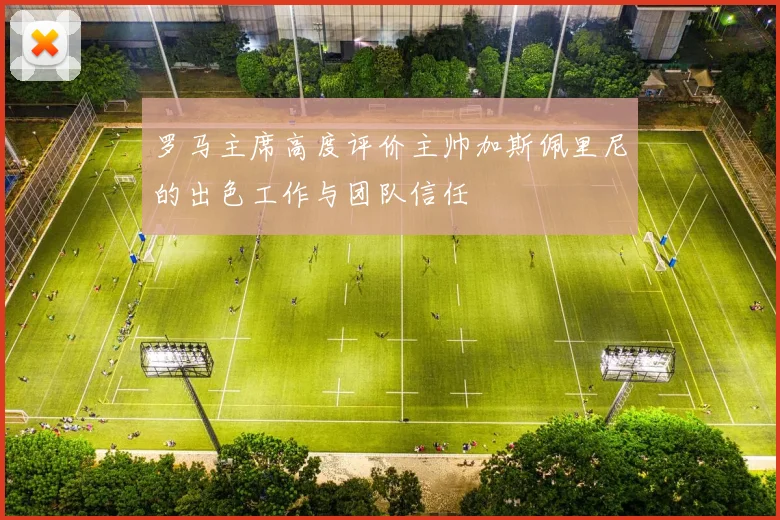 罗马主席高度评价主帅加斯佩里尼的出色工作与团队信任