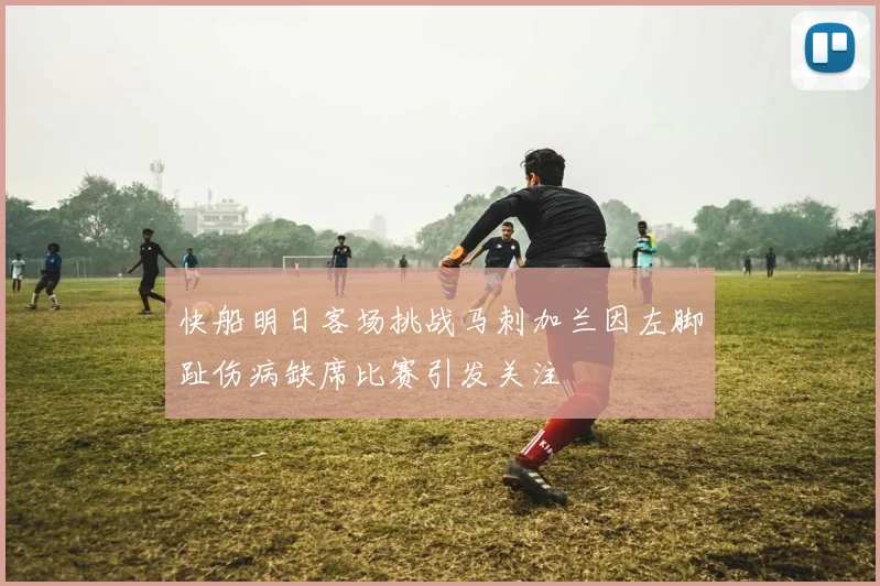 快船明日客场挑战马刺加兰因左脚趾伤病缺席比赛引发关注
