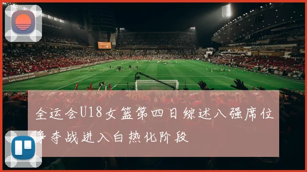 全运会U18女篮第四日综述八强席位争夺战进入白热化阶段