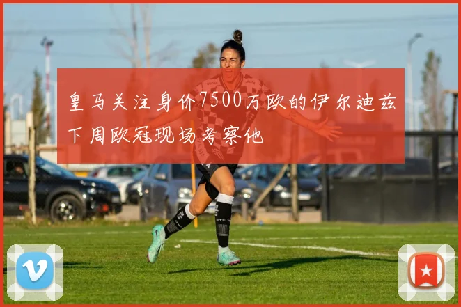 皇马关注身价7500万欧的伊尔迪兹下周欧冠现场考察他