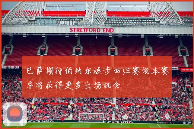 巴萨期待伯纳尔逐步回归赛场本赛季将获得更多出场机会