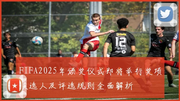 FIFA2025年颁奖仪式即将举行奖项候选人及评选规则全面解析