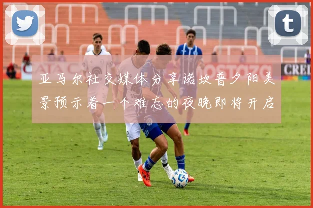 亚马尔社交媒体分享诺坎普夕阳美景预示着一个难忘的夜晚即将开启