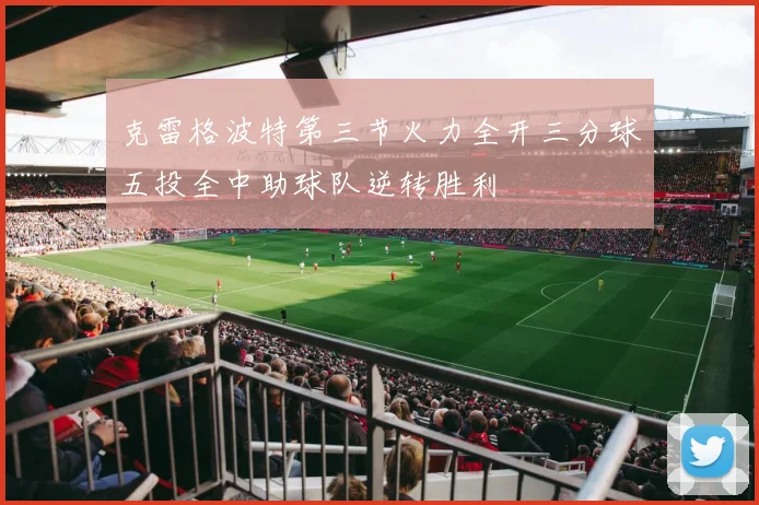 克雷格波特第三节火力全开三分球五投全中助球队逆转胜利