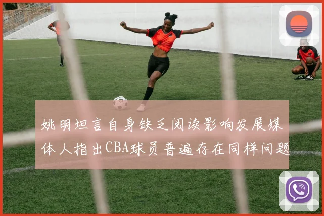 姚明坦言自身缺乏阅读影响发展媒体人指出CBA球员普遍存在同样问题