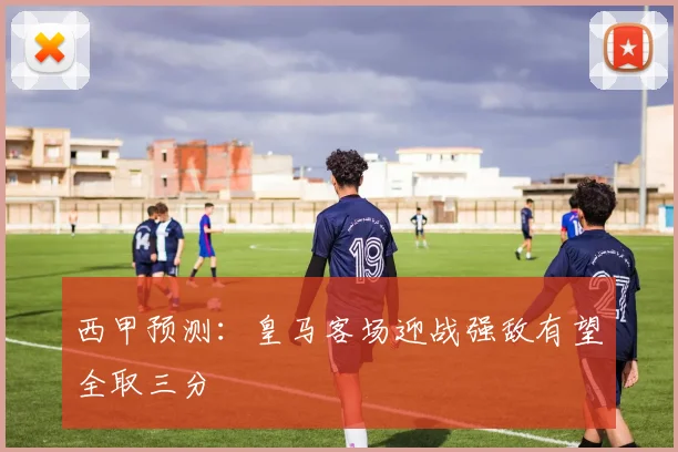 西甲预测：皇马客场迎战强敌有望全取三分