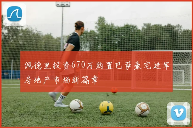 佩德里投资670万购置巴萨豪宅进军房地产市场新篇章