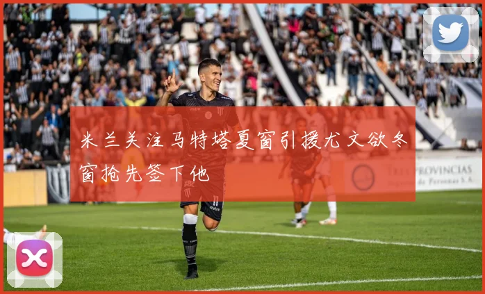米兰关注马特塔夏窗引援尤文欲冬窗抢先签下他