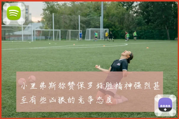 小里弗斯称赞保罗好胜精神强烈甚至有些凶狠的竞争态度