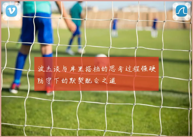 波杰谈与库里搭档的思考过程强硬防守下的默契配合之道